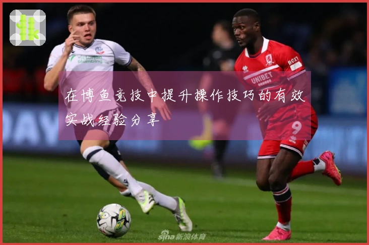 在博鱼竞技中提升操作技巧的有效实战经验分享