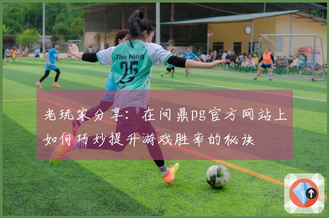 老玩家分享：在问鼎pg官方网站上如何巧妙提升游戏胜率的秘诀