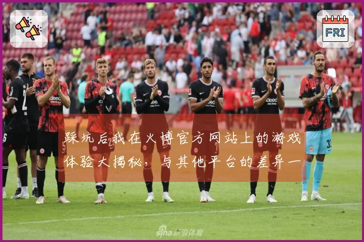 踩坑后我在火博官方网站上的游戏体验大揭秘，与其他平台的差异一目了然