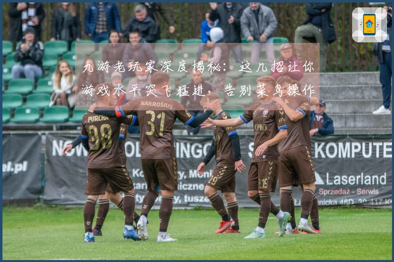 九游老玩家深度揭秘：这几招让你游戏水平突飞猛进，告别菜鸟操作！