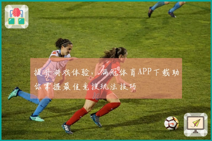 提升游戏体验，满冠体育APP下载助你掌握最佳竞技玩法技巧