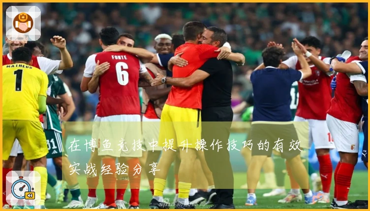 在博鱼竞技中提升操作技巧的有效实战经验分享