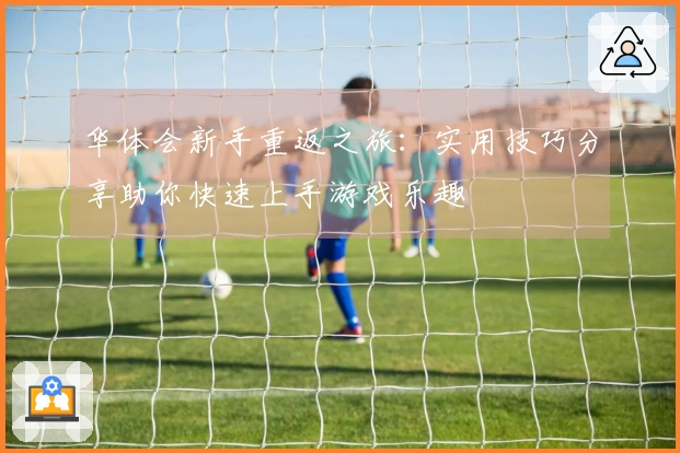 华体会新手重返之旅：实用技巧分享助你快速上手游戏乐趣