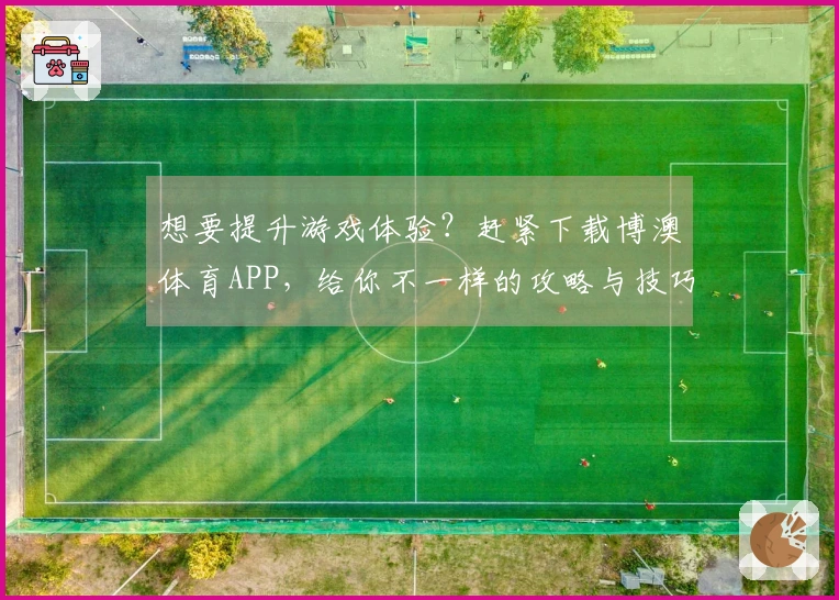 想要提升游戏体验？赶紧下载博澳体育APP，给你不一样的攻略与技巧分享！