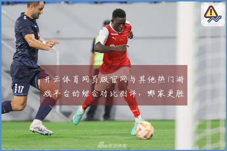 开云体育网页版官网与其他热门游戏平台的综合对比测评，哪家更胜一筹？