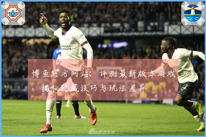 博鱼官方网站：评测最新版本游戏，揭秘隐藏技巧与玩法差异