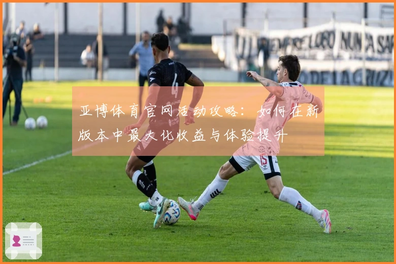 亚博体育官网活动攻略：如何在新版本中最大化收益与体验提升