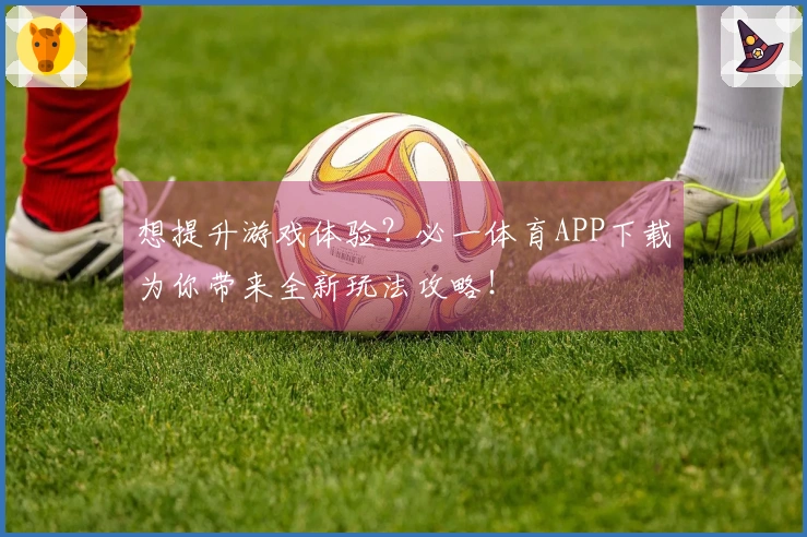 想提升游戏体验？必一体育APP下载为你带来全新玩法攻略！