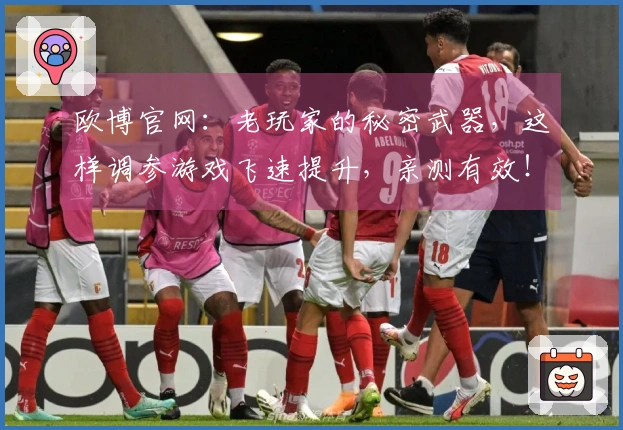 欧博官网：老玩家的秘密武器，这样调参游戏飞速提升，亲测有效！