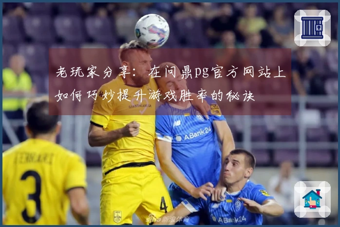 老玩家分享：在问鼎pg官方网站上如何巧妙提升游戏胜率的秘诀