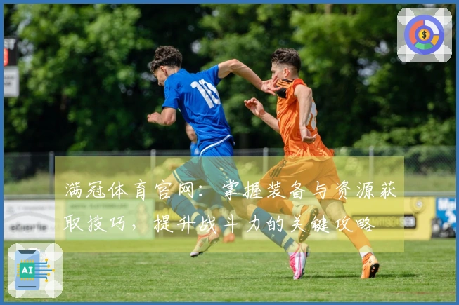 满冠体育官网：掌握装备与资源获取技巧，提升战斗力的关键攻略