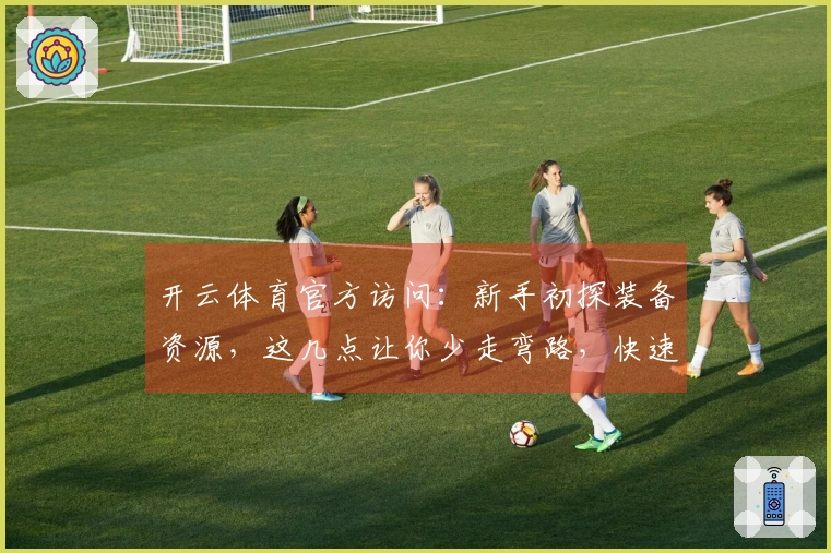 开云体育官方访问：新手初探装备资源，这几点让你少走弯路，快速上手！