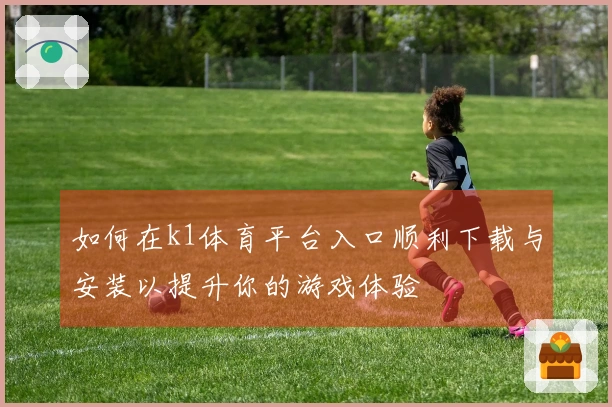如何在k1体育平台入口顺利下载与安装以提升你的游戏体验