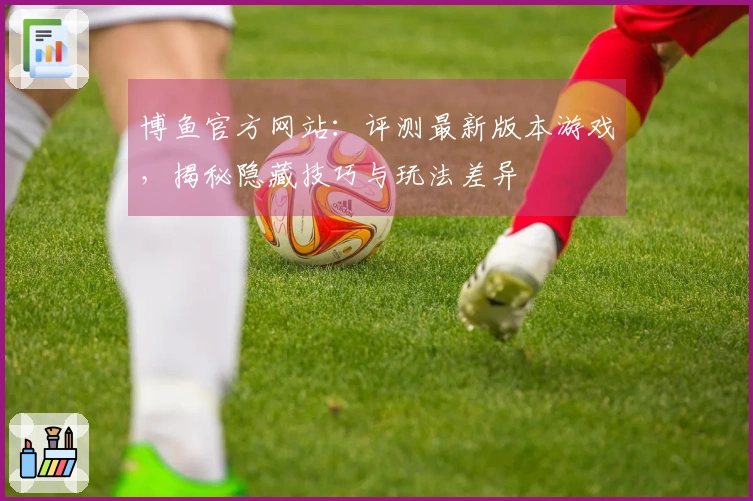 博鱼官方网站：评测最新版本游戏，揭秘隐藏技巧与玩法差异